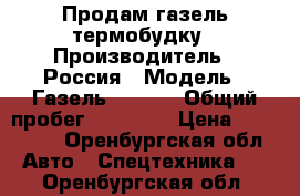 Продам газель термобудку › Производитель ­ Россия › Модель ­ Газель 172412 › Общий пробег ­ 20 000 › Цена ­ 650 000 - Оренбургская обл. Авто » Спецтехника   . Оренбургская обл.